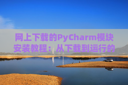 网上下载的PyCharm模块安装教程：从下载到运行的全流程