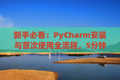 新手必看：PyCharm安装与首次使用全流程，5分钟快速上手